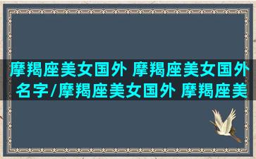 摩羯座美女国外 摩羯座美女国外名字/摩羯座美女国外 摩羯座美女国外名字-我的网站